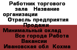 Работник торгового зала › Название организации ­ Fusion Service › Отрасль предприятия ­ Продажи › Минимальный оклад ­ 27 600 - Все города Работа » Вакансии   . Ивановская обл.,Кохма г.